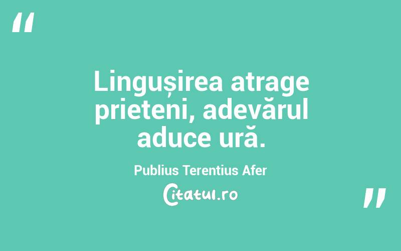  Lingușirea atrage prieteni, adevărul aduce ură. Publius Terentius Afer

