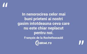 In nenorocirea celor mai buni prieteni ai nostri gasim intotdeauna ceva care nu este chiar neplacut pentru noi. François de la Rochefoucauld...