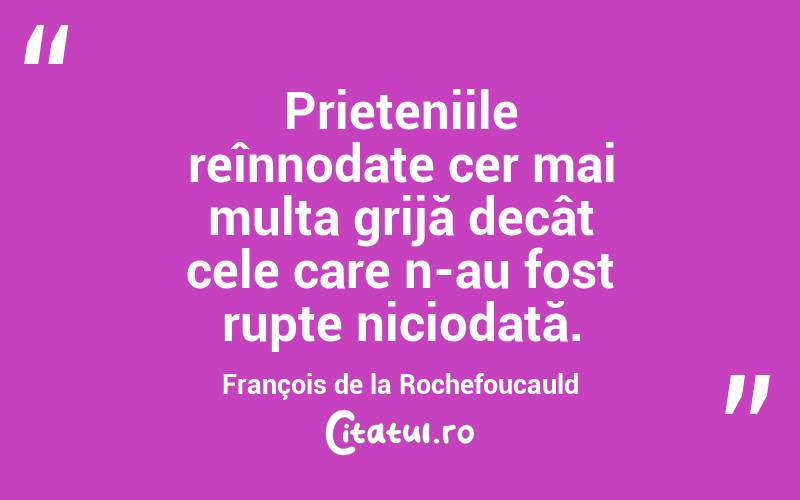 Prieteniile reînnodate cer mai multa grijă decât cele care n-au fost rupte niciodată. François de la Rochefoucauld
