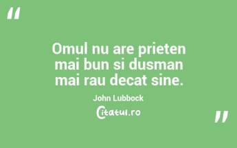 Omul nu are prieten mai bun si dusman mai rau decat sine. John Lubbock...