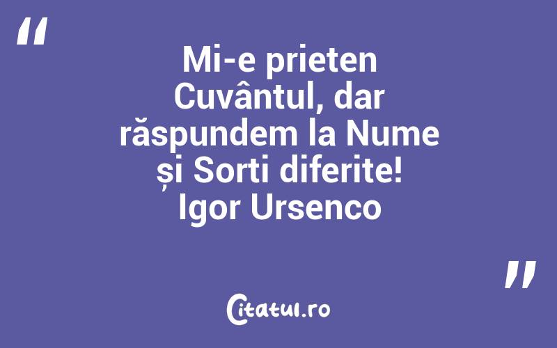 Mi-e prieten Cuvântul, dar răspundem la Nume și Sorți diferite! Igor Ursenco
