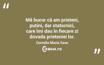 Mă bucur că am prieteni, puţini, dar statornici, care îmi dau în fiecare zi dovada prieteniei lor. Cornelia Maria Savu...