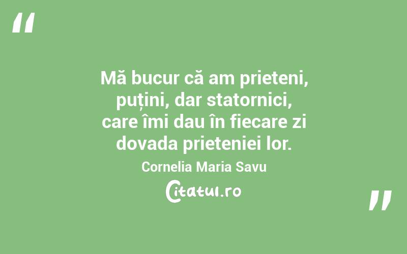 Mă bucur că am prieteni, puţini, dar statornici, care îmi dau în fiecare zi dovada prieteniei lor. Cornelia Maria Savu