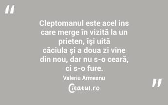  Cleptomanul este acel ins care merge în vizită la un prieten, îşi uită căciula şi a doua zi vine din nou, dar nu s-o ceară, ci s-o fure. Valeriu Armeanu...