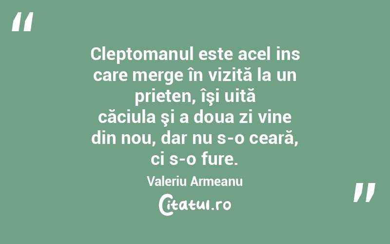  Cleptomanul este acel ins care merge în vizită la un prieten, îşi uită căciula şi a doua zi vine din nou, dar nu s-o ceară, ci s-o fure. Valeriu Armeanu