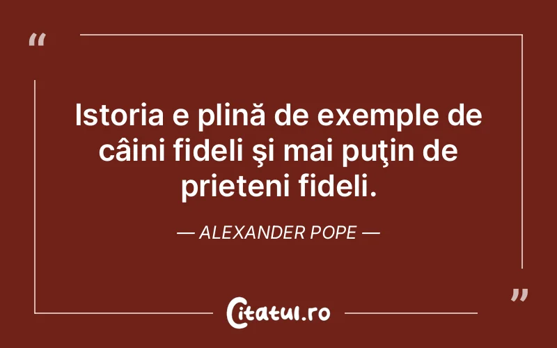 Istoria e plină de exemple de câini fideli şi mai puţin de prieteni fideli. Alexander Pope