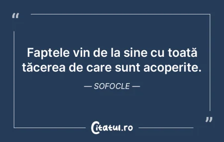 Faptele vin de la sine cu toată tăcere...