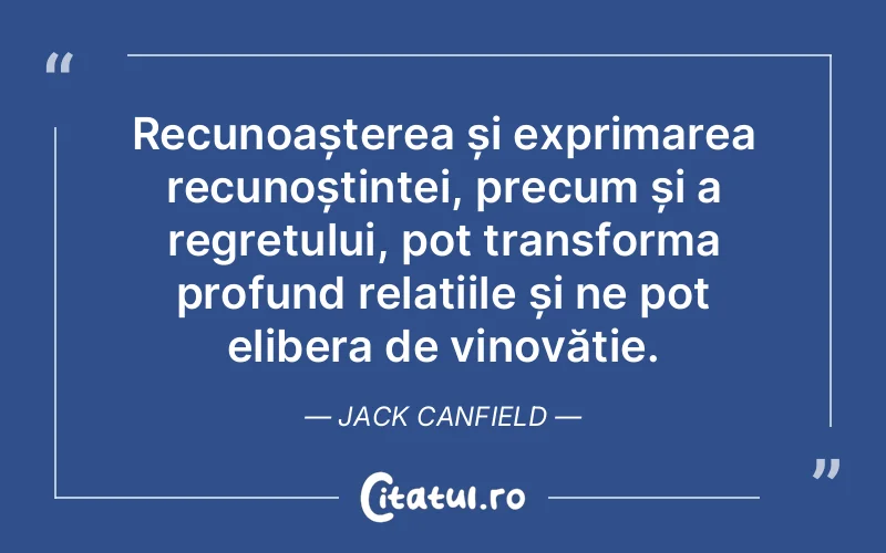 Recunoașterea și exprimarea recunoștinței, precum și a regretului, pot transforma profund relațiile și ne pot elibera de vinovăție. Jack Canfield