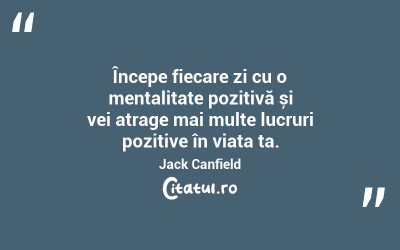 Începe fiecare zi cu o mentalitate pozitivă și vei atrage mai multe lucruri pozitive în viața ta. Jack Canfield
