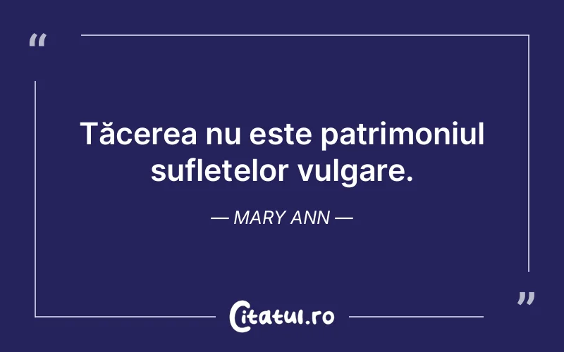Tăcerea nu este patrimoniul sufletelor vulgare. Mary Ann