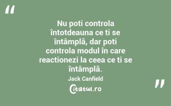 Nu poți controla întotdeauna ce ți se întâmplă, dar poți controla modul în care reacționezi la ceea ce ți se întâmplă. Jack Canfield...