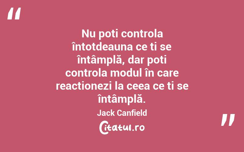 Nu poți controla întotdeauna ce ți se întâmplă, dar poți controla modul în care reacționezi la ceea ce ți se întâmplă. Jack Canfield
