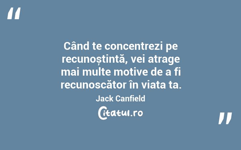 Când te concentrezi pe recunoștință, vei atrage mai multe motive de a fi recunoscător în viața ta. Jack Canfield
