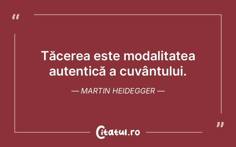 Tăcerea este modalitatea autentică a cuvântului. Martin Heidegger