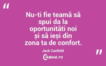 Nu-ți fie teamă să spui da la oportunități noi și să ieși din zona ta de confort. Jack Canfield...