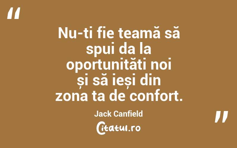 Nu-ți fie teamă să spui da la oportunități noi și să ieși din zona ta de confort. Jack Canfield

