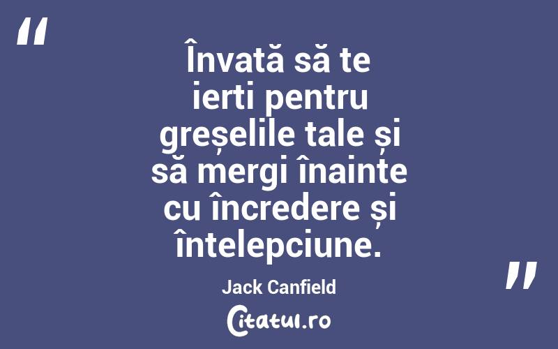 Învață să te ierți pentru greșelile tale și să mergi înainte cu încredere și înțelepciune. Jack Canfield

