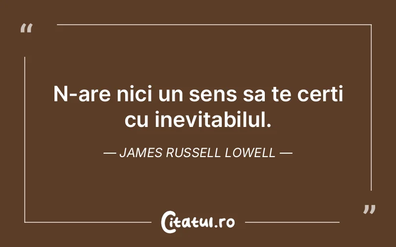 N-are nici un sens sa te certi cu inevitabilul. James Russell Lowell