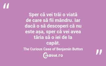 Sper că vei trăi o viață de care să fii mândru. Iar dacă o să descoperi că nu este așa, sper că vei avea tăria să o iei de la capăt. The Curious Case of Benjamin Button...