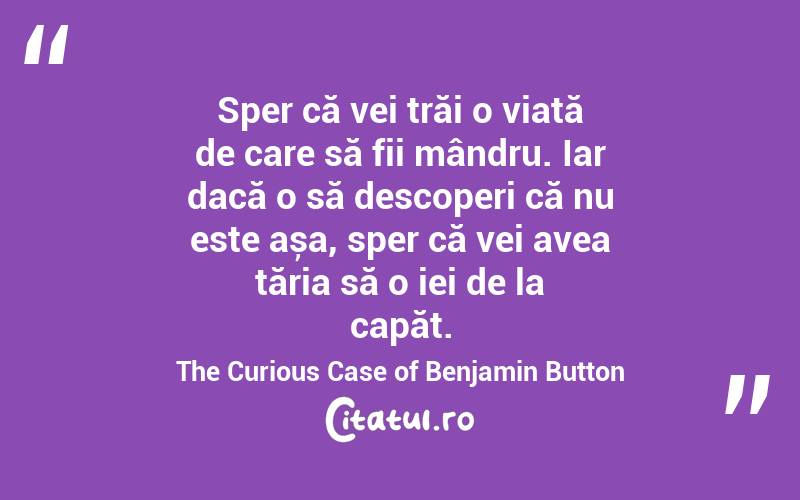Sper că vei trăi o viață de care să fii mândru. Iar dacă o să descoperi că nu este așa, sper că vei avea tăria să o iei de la capăt. The Curious Case of Benjamin Button
