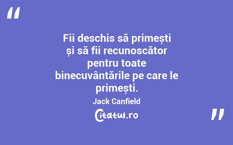 Fii deschis să primești și să fii recunoscător pentru toate binecuvântările pe care le primești. Jack Canfield
