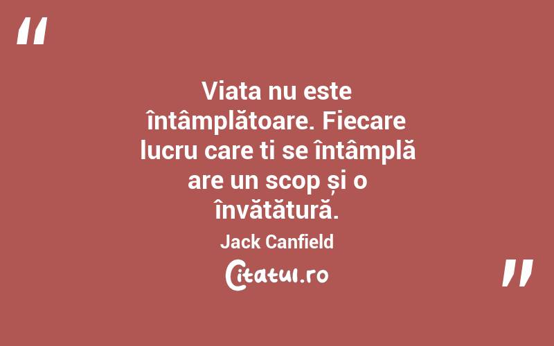 Viața nu este întâmplătoare. Fiecare lucru care ți se întâmplă are un scop și o învățătură. Jack Canfield
