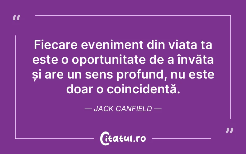Fiecare eveniment din viața ta este o oportunitate de a învăța și are un sens profund, nu este doar o coincidență. Jack Canfield