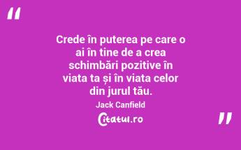 Crede în puterea pe care o ai în tine de a crea schimbări pozitive în viața ta și în viața celor din jurul tău. Jack Canfield...