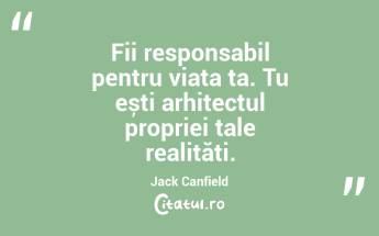 Fii responsabil pentru viața ta. Tu ești arhitectul propriei tale realități. Jack Canfield...