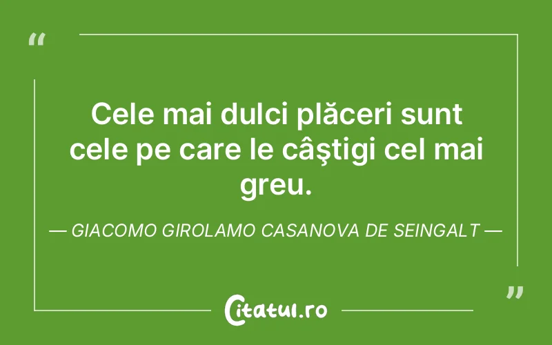 Cele mai dulci plăceri sunt cele pe care le câştigi cel mai greu. Giacomo Girolamo Casanova De Seingalt