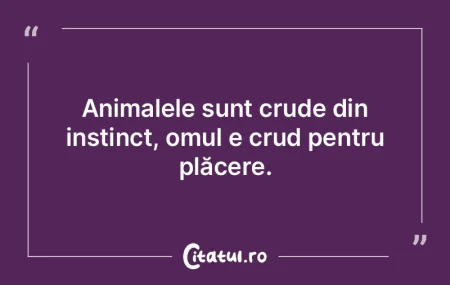 Animalele sunt crude din instinct, omul ...