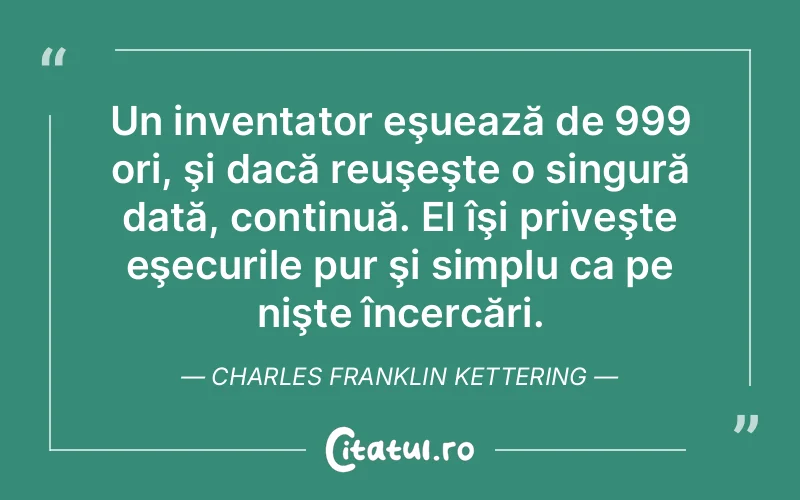 Un inventator eşuează de 999 ori, şi dacă reuşeşte o singură dată, continuă. El îşi priveşte eşecurile pur şi simplu ca pe nişte încercări. Charles Franklin Kettering