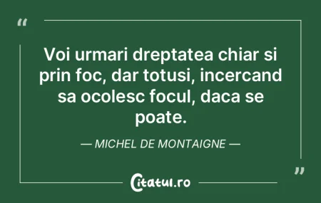 Voi urmari dreptatea chiar si prin foc, ...