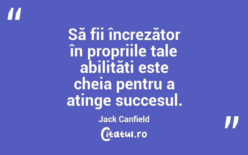 Să fii încrezător în propriile tale abilități este cheia pentru a atinge succesul. Jack Canfield
