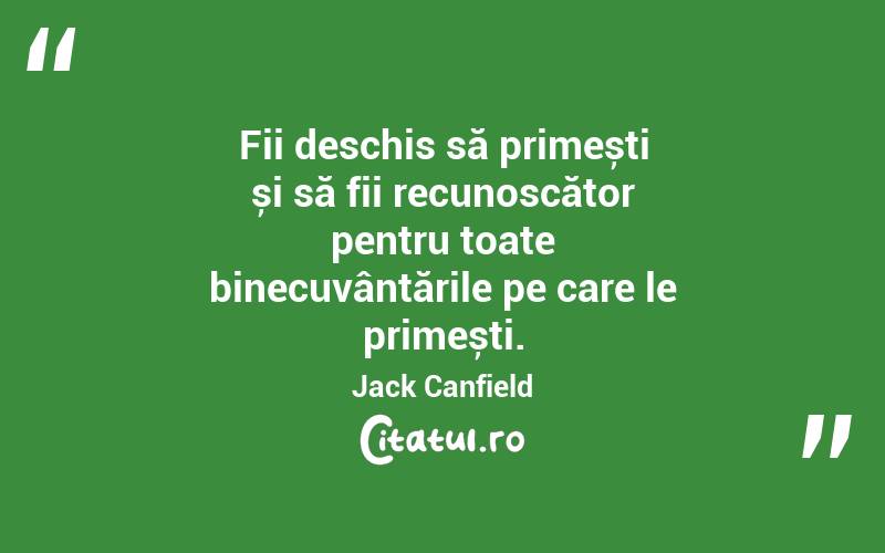 Fii deschis să primești și să fii recunoscător pentru toate binecuvântările pe care le primești. Jack Canfield
