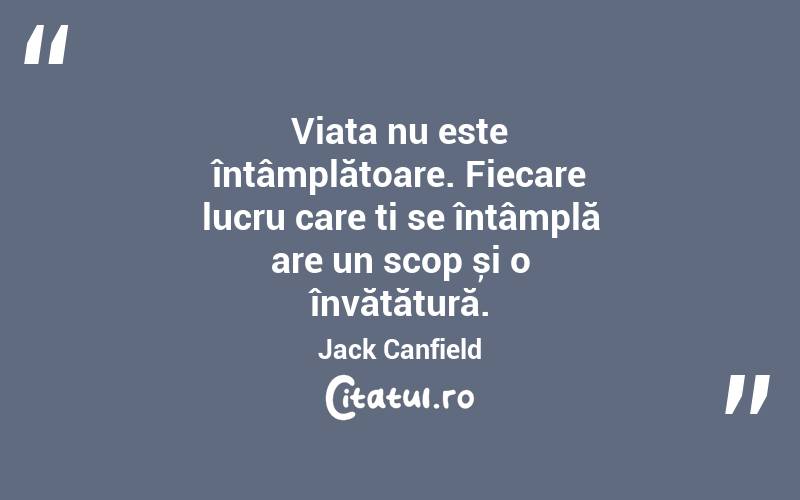Viața nu este întâmplătoare. Fiecare lucru care ți se întâmplă are un scop și o învățătură. Jack Canfield
