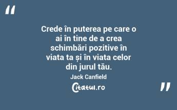 Crede în puterea pe care o ai în tine de a crea schimbări pozitive în viața ta și în viața celor din jurul tău. Jack Canfield...