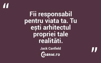 Fii responsabil pentru viața ta. Tu ești arhitectul propriei tale realități. Jack Canfield...