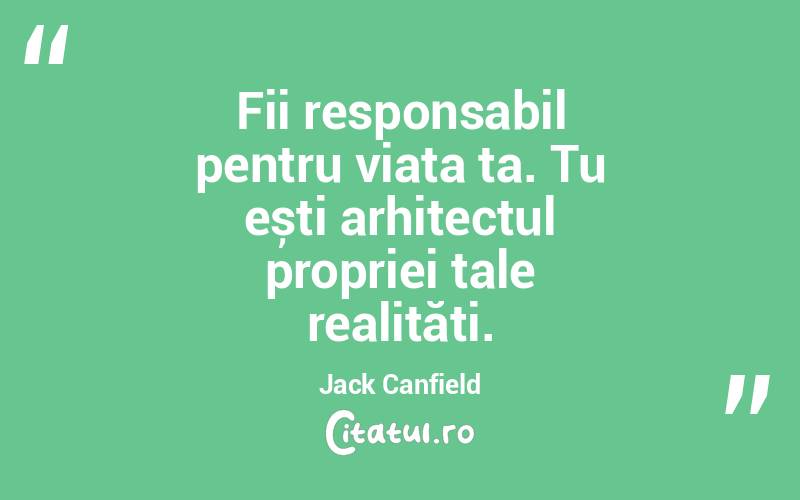 Fii responsabil pentru viața ta. Tu ești arhitectul propriei tale realități. Jack Canfield
