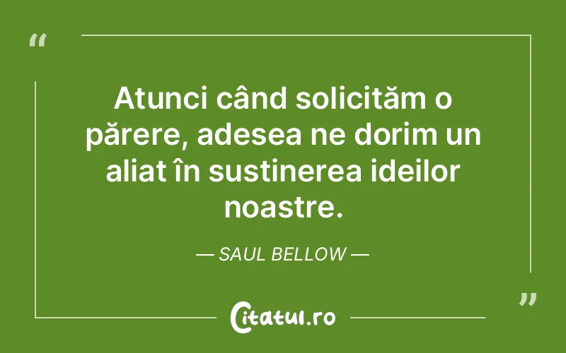 Atunci când solicităm o părere, adesea ne dorim un aliat în susținerea ideilor noastre. Saul Bellow