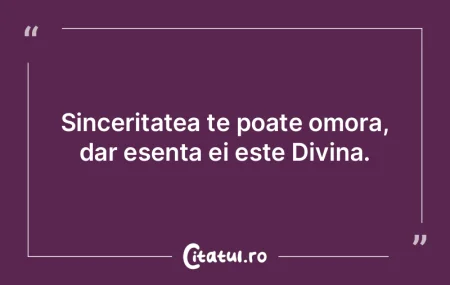 Sinceritatea te poate omora, dar esenta ...