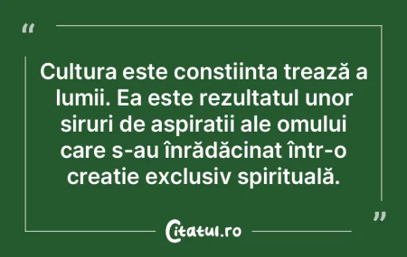 Cultura este conștiința trează a lumi...