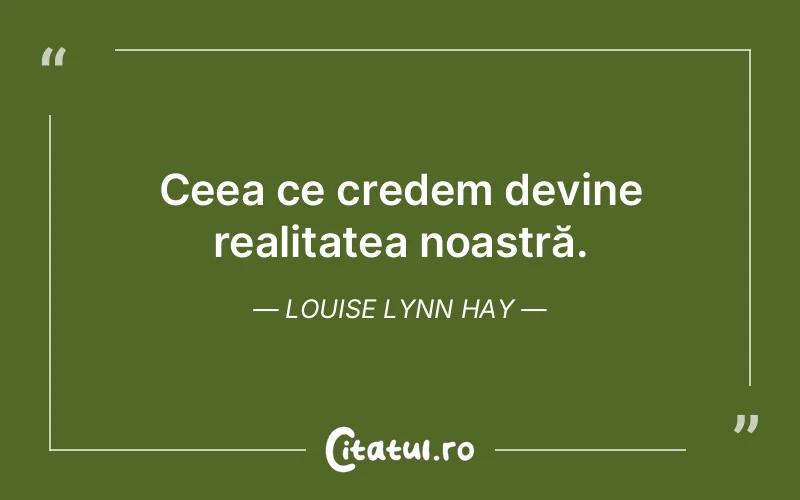 Ceea ce credem devine realitatea noastră. Louise Lynn Hay
