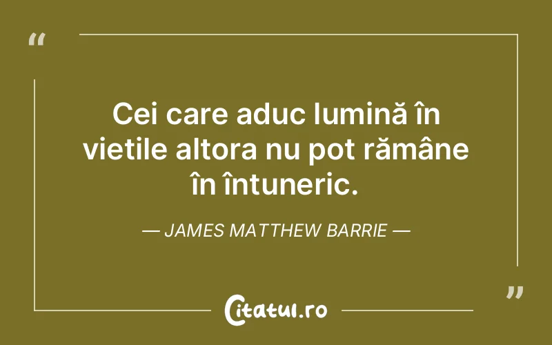 Cei care aduc lumină în viețile altora nu pot rămâne în întuneric. James Matthew Barrie