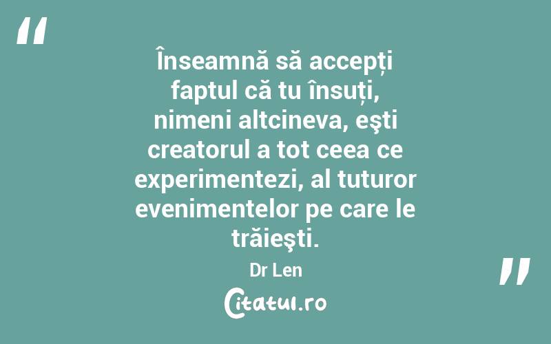 Înseamnă să accepţi faptul că tu însuţi, nimeni altcineva, eşti creatorul a tot ceea ce experimentezi, al tuturor evenimentelor pe care le trăieşti. Dr Len
