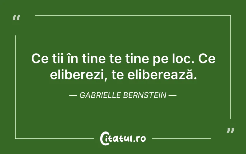 Ce ții în tine te ține pe loc. Ce eliberezi, te eliberează. Gabrielle Bernstein