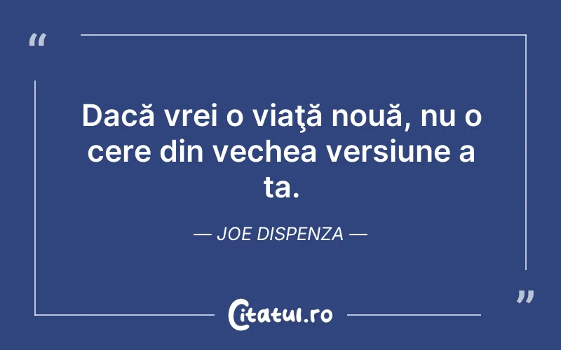 Dacă vrei o viaţă nouă, nu o cere din vechea versiune a ta. Joe Dispenza