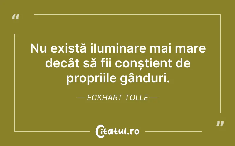 Nu există iluminare mai mare decât să fii conștient de propriile gânduri. Eckhart Tolle
