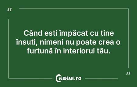 Citeste si: Când ești împăcat cu tine însuți, nimeni...
