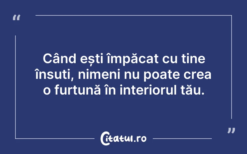 Când ești împăcat cu tine însuți, nimeni nu poate crea o furtună în interiorul tău.